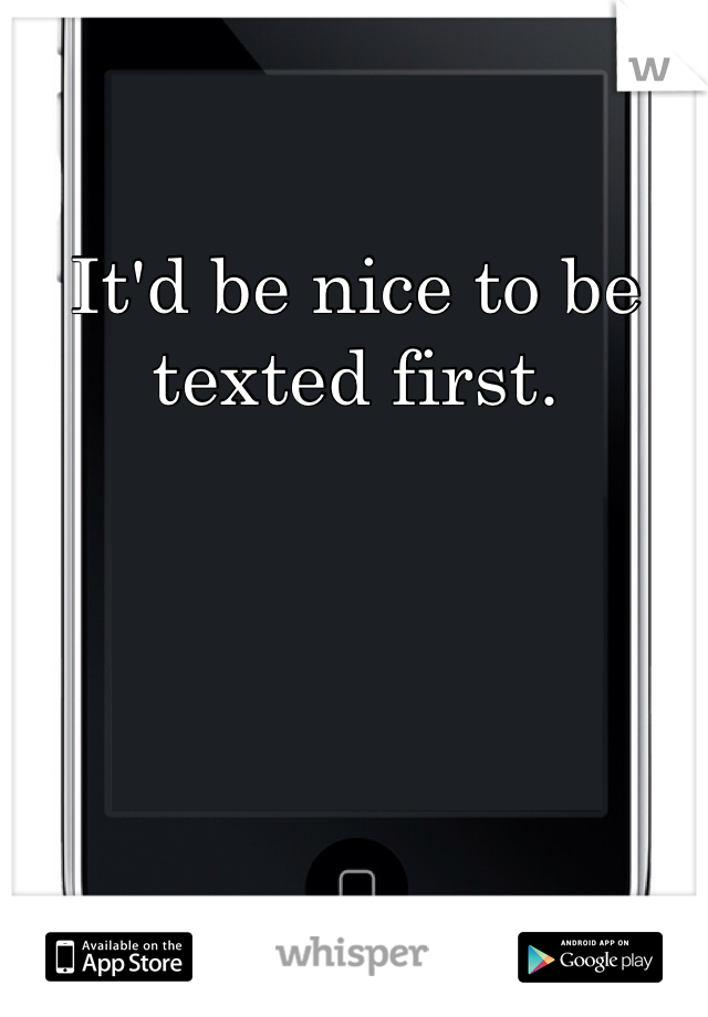 It'd be nice to be texted first.