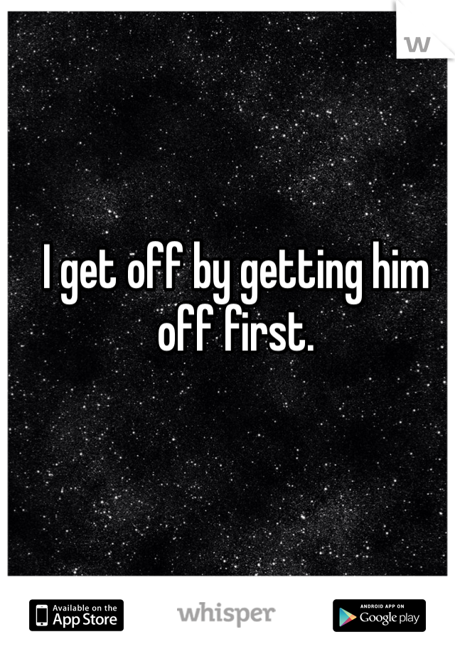 I get off by getting him off first. 