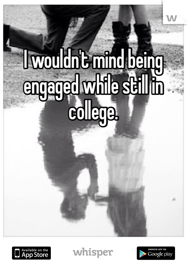 I wouldn't mind being engaged while still in college.