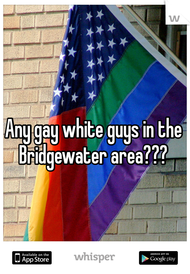 Any gay white guys in the Bridgewater area???  