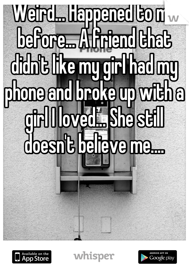 Weird... Happened to me before... A friend that didn't like my girl had my phone and broke up with a girl I loved... She still doesn't believe me....