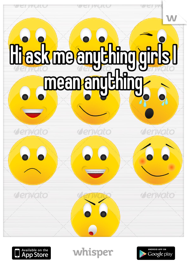 Hi ask me anything girls I mean anything