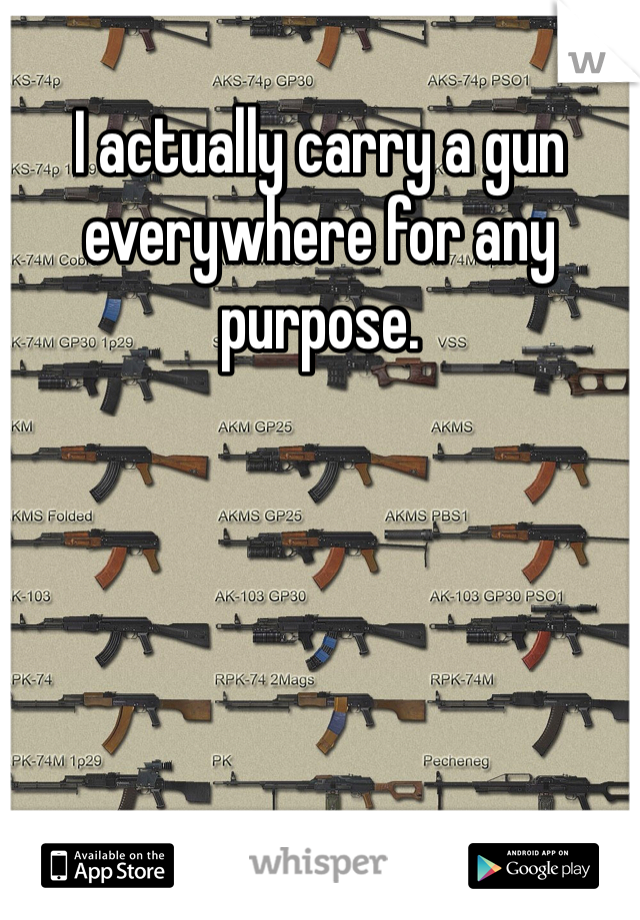 I actually carry a gun everywhere for any purpose.