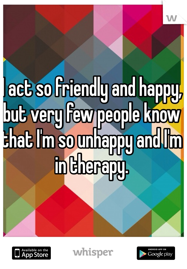 I act so friendly and happy, but very few people know that I'm so unhappy and I'm in therapy.