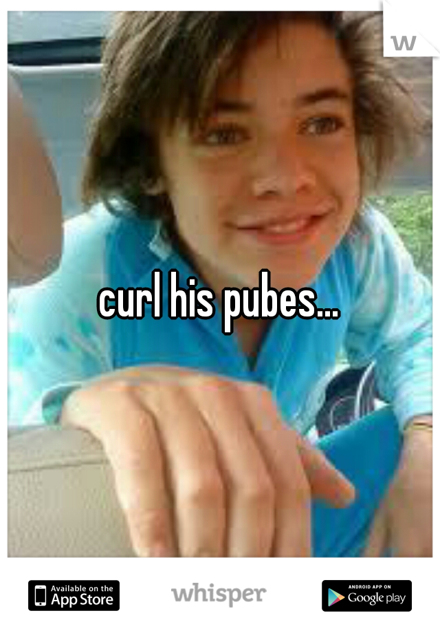 curl his pubes...