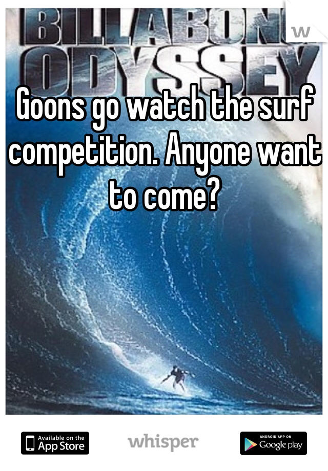 Goons go watch the surf competition. Anyone want to come?