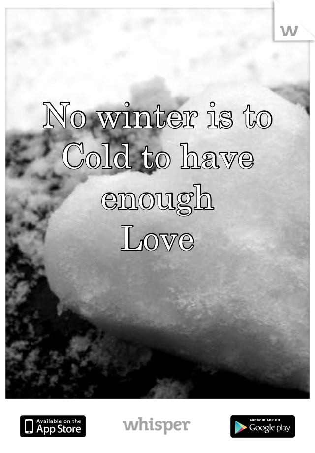 No winter is to
Cold to have enough
Love