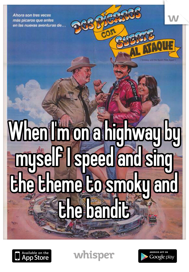 When I'm on a highway by myself I speed and sing the theme to smoky and the bandit 