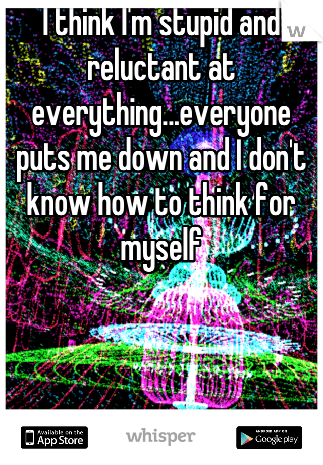 I think I'm stupid and reluctant at everything...everyone puts me down and I don't know how to think for myself