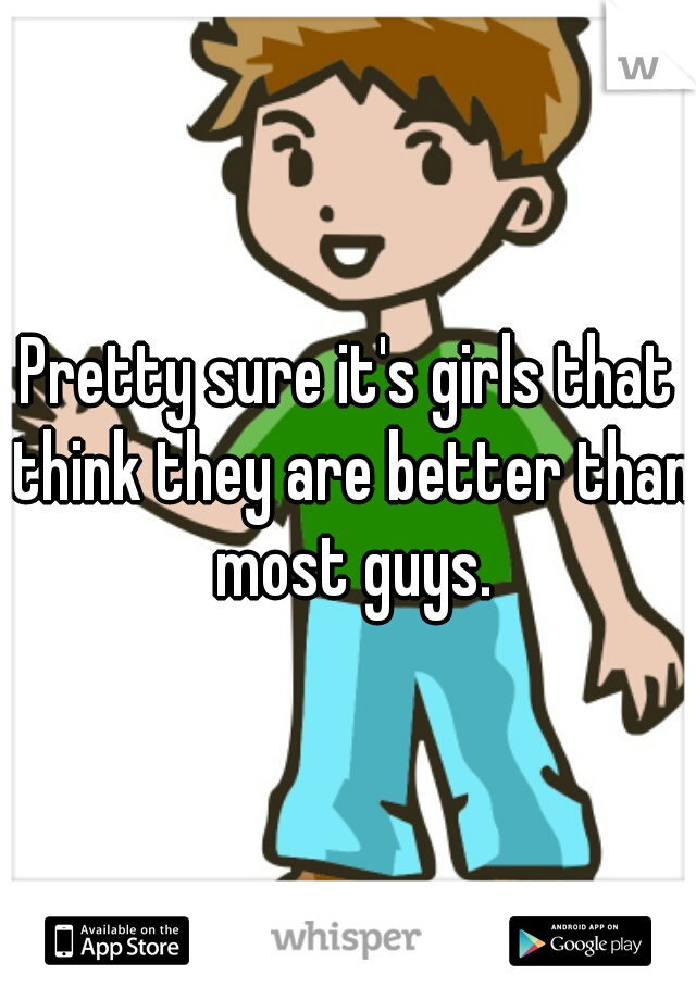 Pretty sure it's girls that think they are better than most guys.
