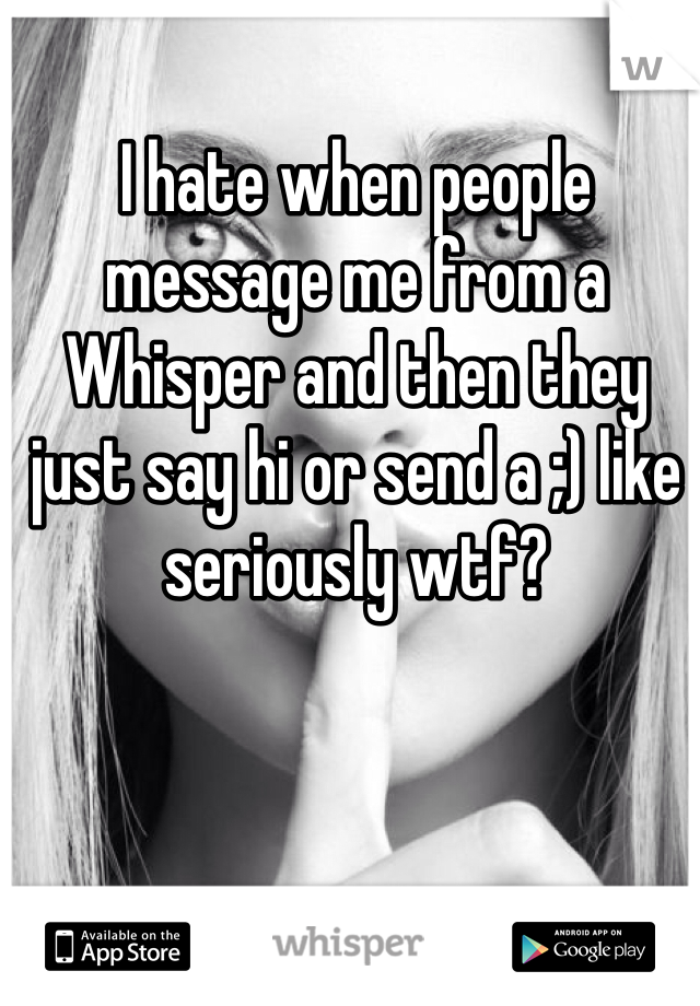 I hate when people message me from a Whisper and then they just say hi or send a ;) like seriously wtf? 