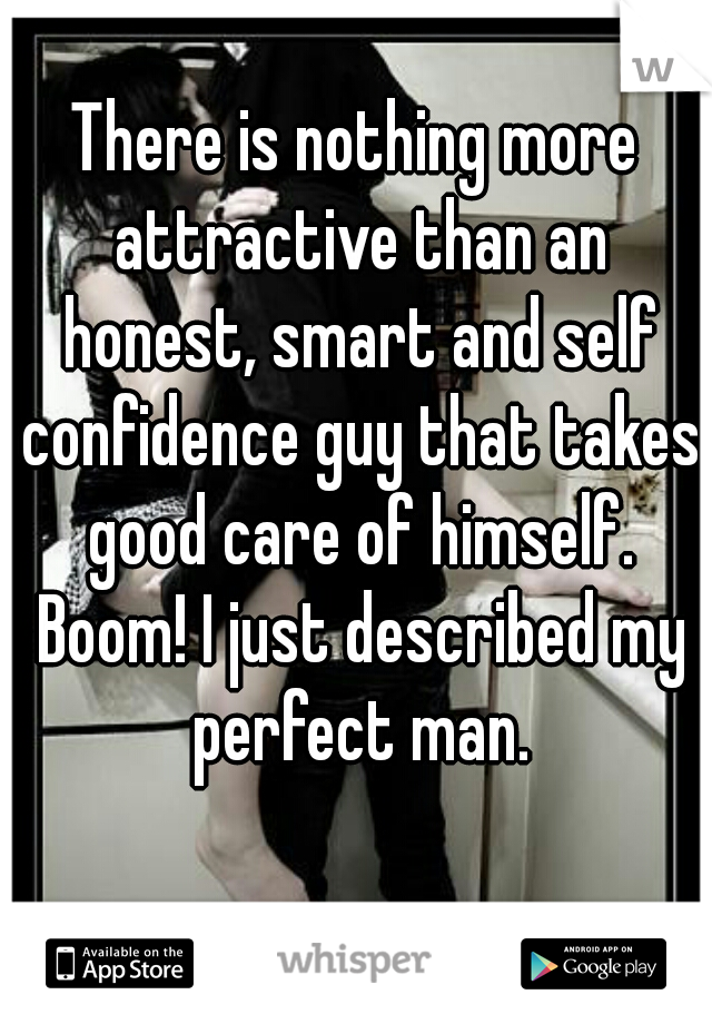There is nothing more attractive than an honest, smart and self confidence guy that takes good care of himself. Boom! I just described my perfect man.
