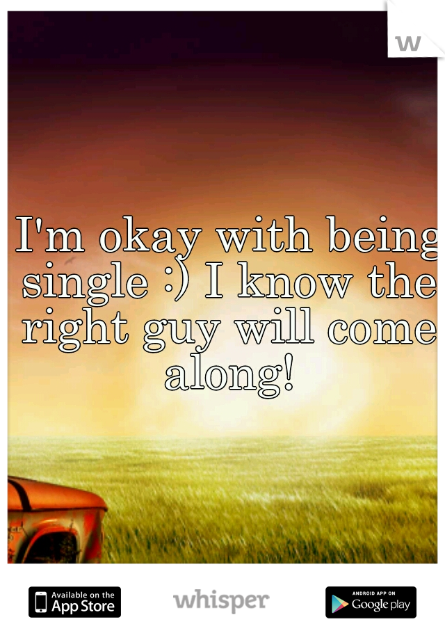  I'm okay with being single :) I know the right guy will come along!