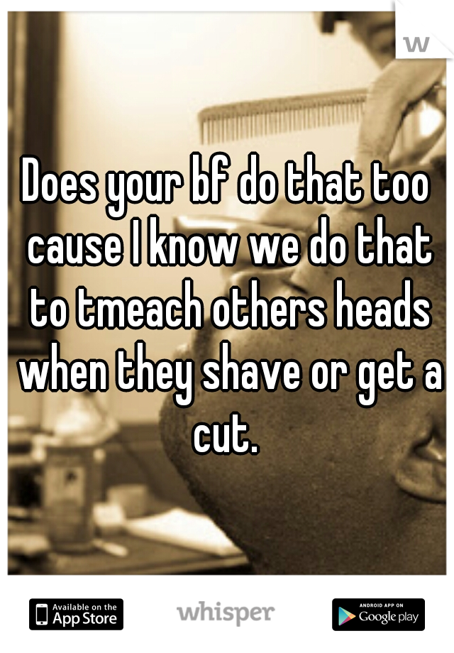 Does your bf do that too cause I know we do that to tmeach others heads when they shave or get a cut. 