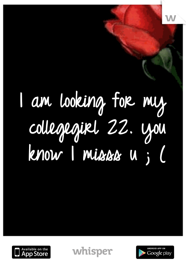 I am looking for my collegegirl 22. you know I misss u ; (