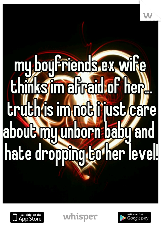 my boyfriends ex wife thinks im afraid of her... truth is im not i just care about my unborn baby and i hate dropping to her level!