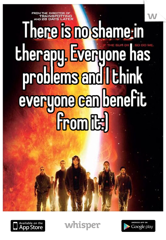 There is no shame in therapy. Everyone has problems and I think everyone can benefit from it:) 