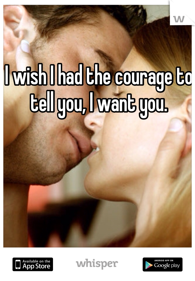 I wish I had the courage to tell you, I want you.