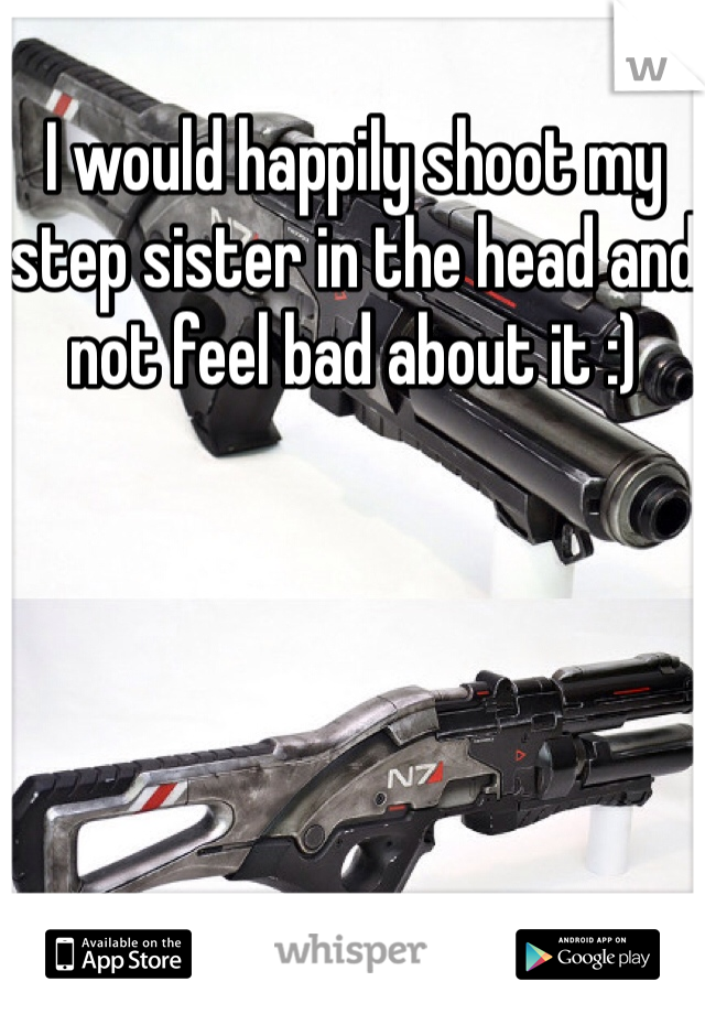 I would happily shoot my step sister in the head and not feel bad about it :) 