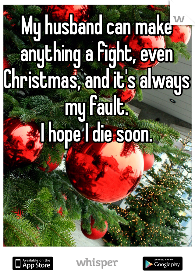 My husband can make anything a fight, even Christmas, and it's always my fault.
I hope I die soon.