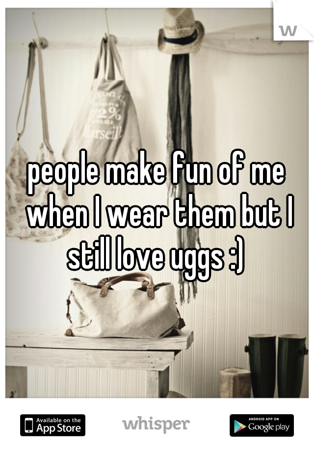 people make fun of me when I wear them but I still love uggs :) 