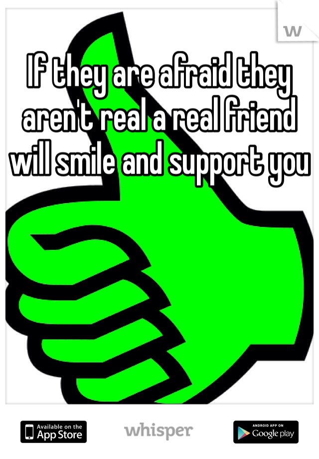 If they are afraid they aren't real a real friend will smile and support you