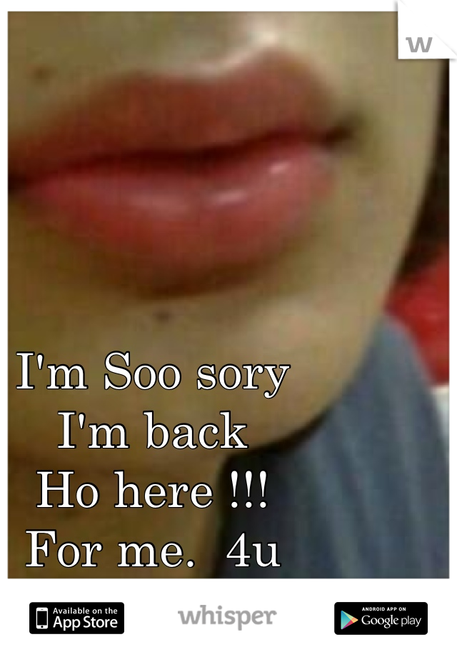 I'm Soo sory 
I'm back 
Ho here !!!
For me.  4u