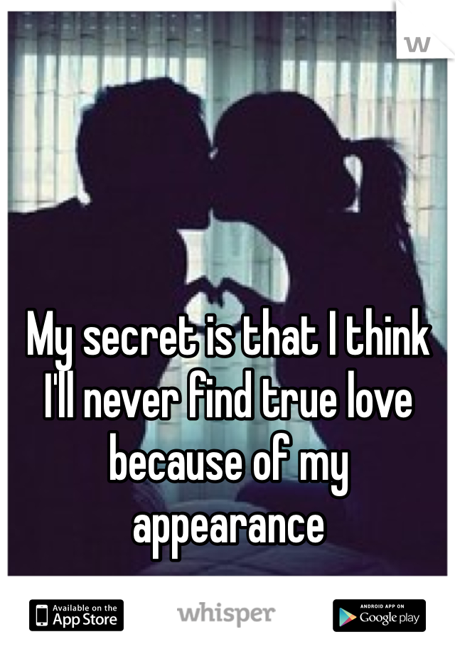 My secret is that I think I'll never find true love because of my appearance 