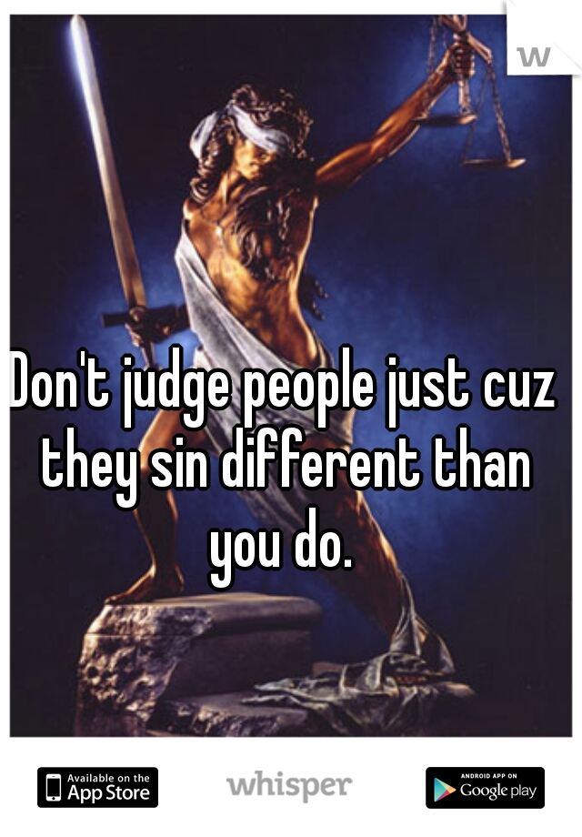 Don't judge people just cuz they sin different than you do. 