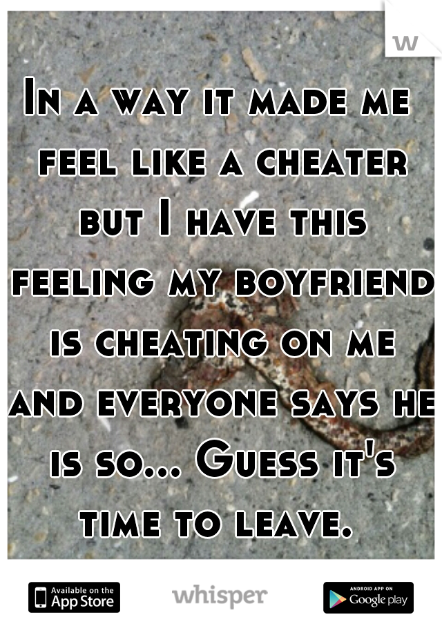 In a way it made me feel like a cheater but I have this feeling my boyfriend is cheating on me and everyone says he is so... Guess it's time to leave. 