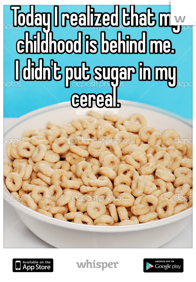 Today I realized that my childhood is behind me.
I didn't put sugar in my cereal.