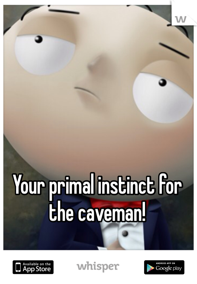 Your primal instinct for the caveman!