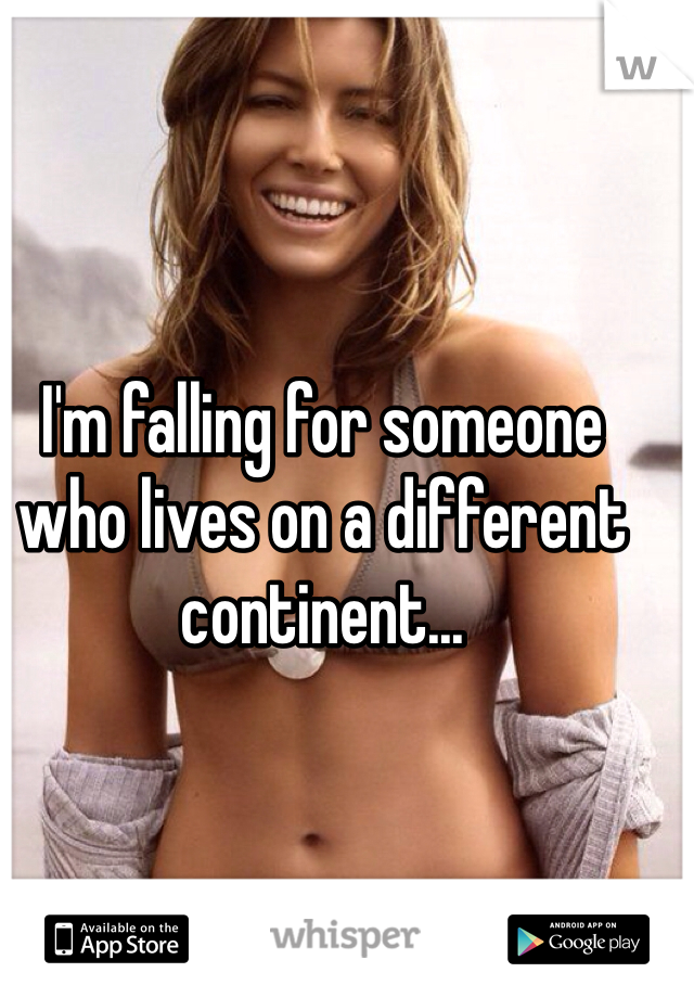 I'm falling for someone who lives on a different continent...