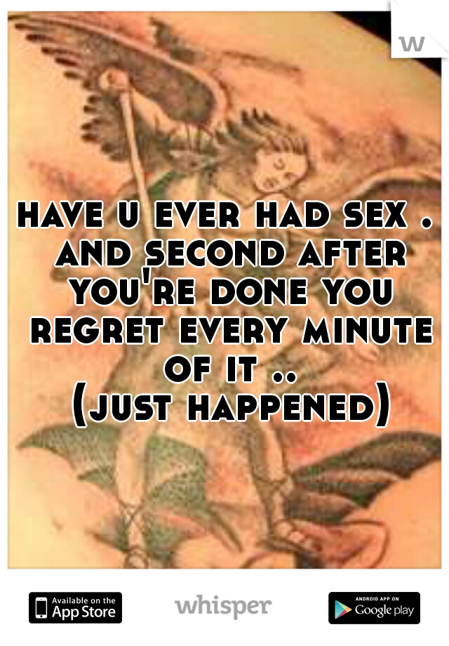 have u ever had sex . and second after you're done you regret every minute of it ..
 (just happened)