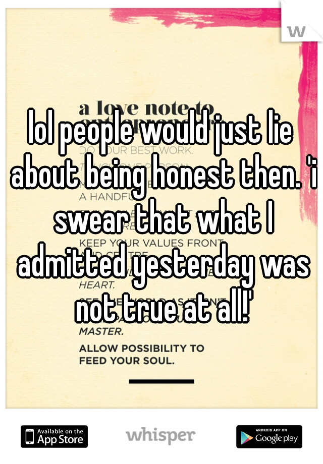 lol people would just lie about being honest then. 'i swear that what I admitted yesterday was not true at all!'