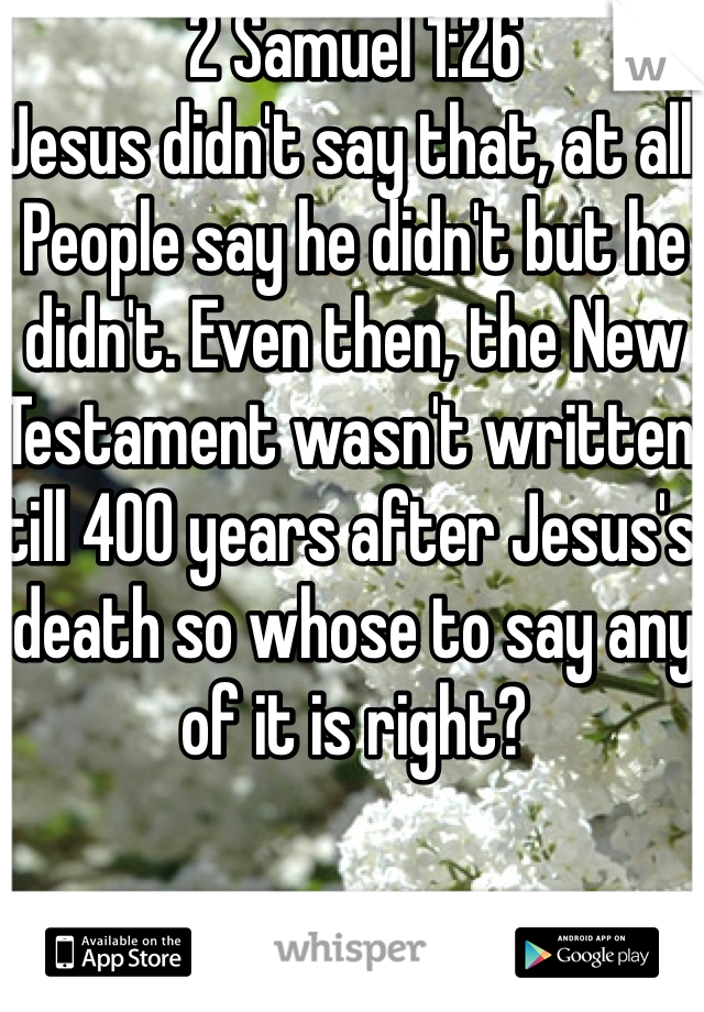 2 Samuel 1:26 
Jesus didn't say that, at all. People say he didn't but he didn't. Even then, the New Testament wasn't written till 400 years after Jesus's death so whose to say any of it is right?