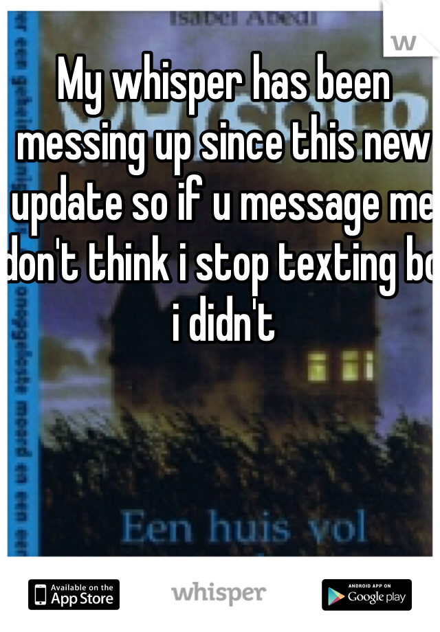 My whisper has been messing up since this new update so if u message me don't think i stop texting bc i didn't 