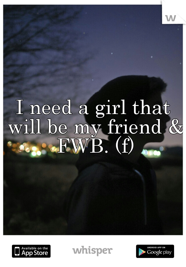 I need a girl that will be my friend & FWB. (f)
