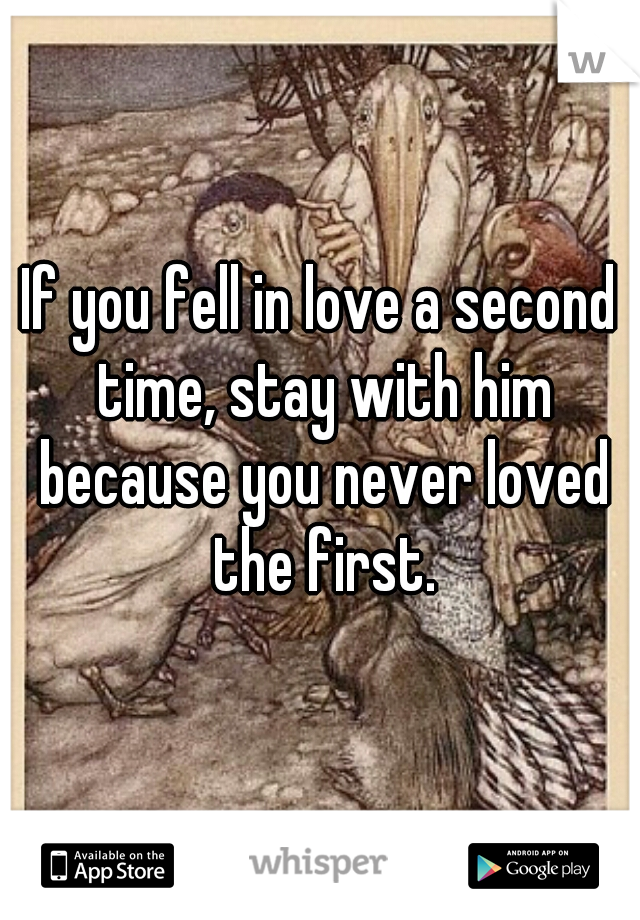 If you fell in love a second time, stay with him because you never loved the first.