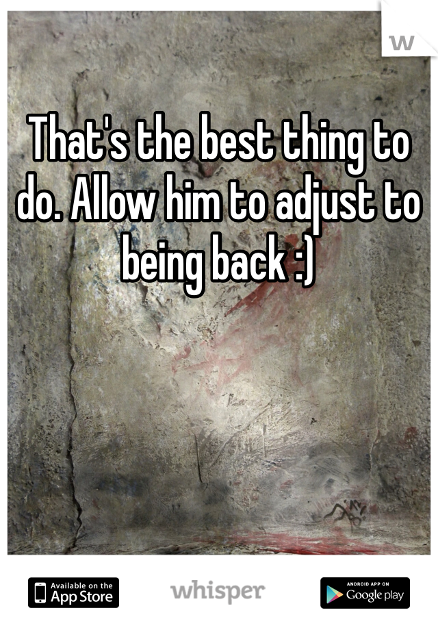 That's the best thing to do. Allow him to adjust to being back :) 