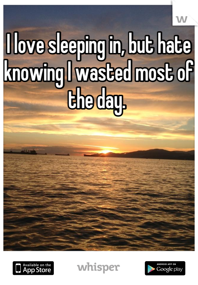 I love sleeping in, but hate knowing I wasted most of the day. 