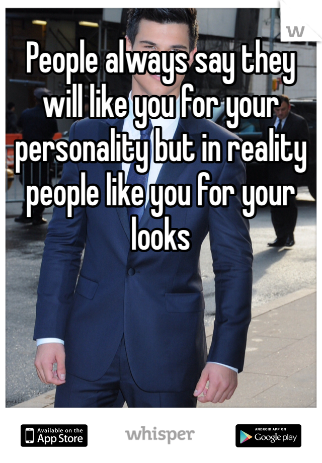 People always say they will like you for your personality but in reality people like you for your looks