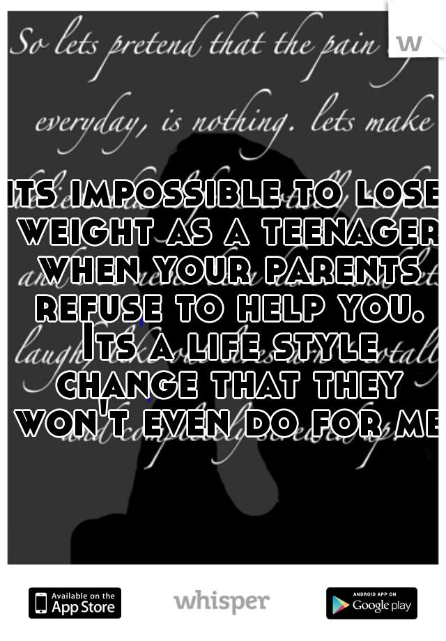 its impossible to lose weight as a teenager when your parents refuse to help you. Its a life style change that they won't even do for me