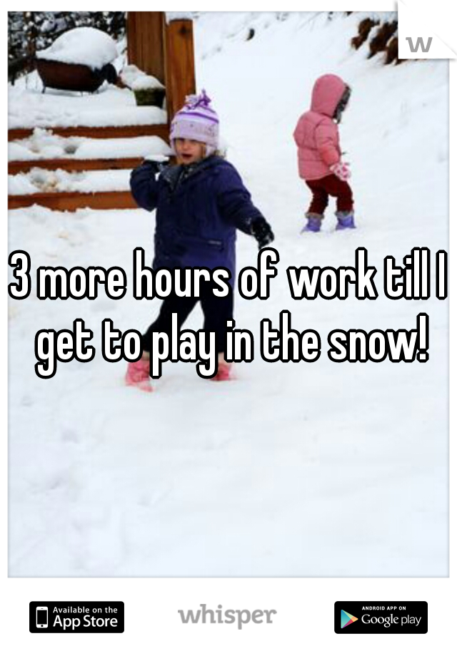 3 more hours of work till I get to play in the snow!