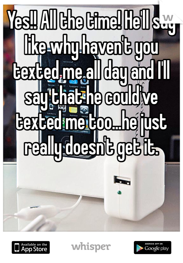 Yes!! All the time! He'll say like why haven't you texted me all day and I'll say that he could've texted me too...he just really doesn't get it. 