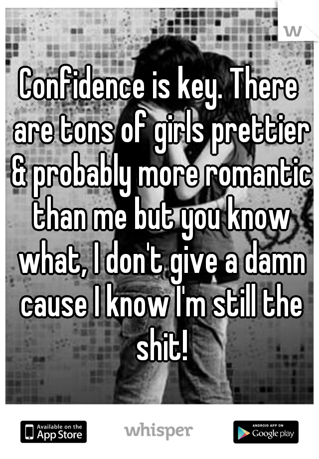 Confidence is key. There are tons of girls prettier & probably more romantic than me but you know what, I don't give a damn cause I know I'm still the shit!