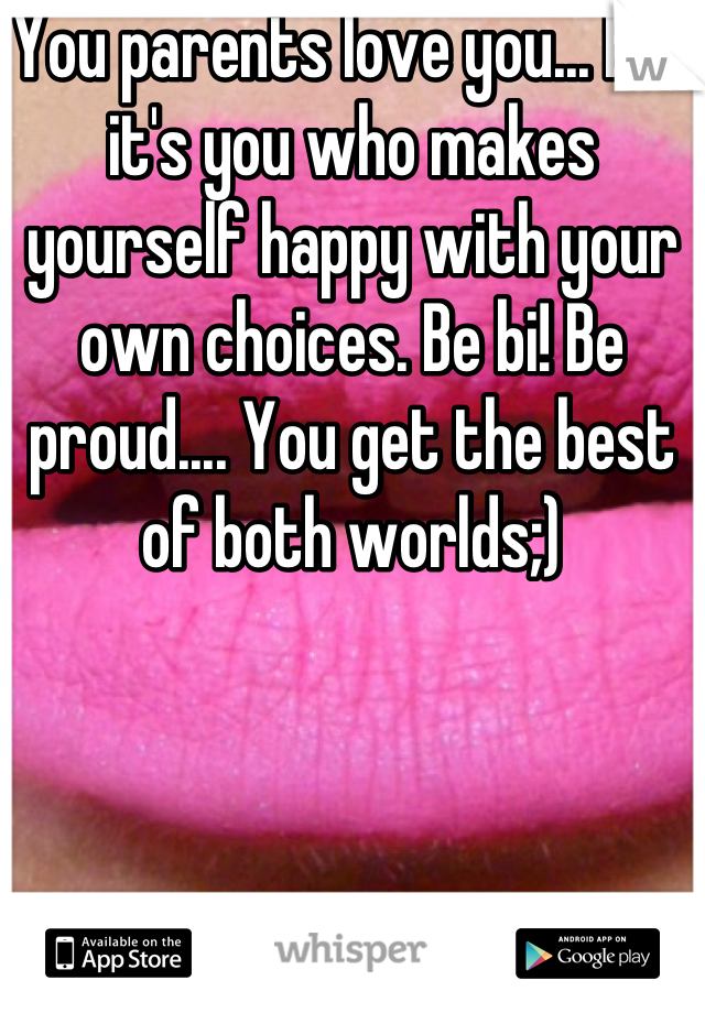 You parents love you... But it's you who makes yourself happy with your own choices. Be bi! Be proud.... You get the best of both worlds;)
