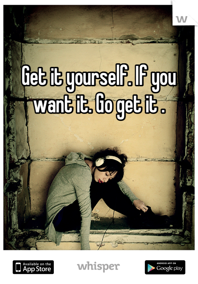 Get it yourself. If you want it. Go get it .