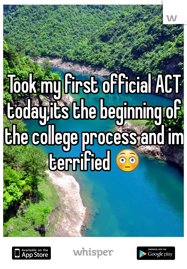 Took my first official ACT today,its the beginning of  the college process and im terrified 😳