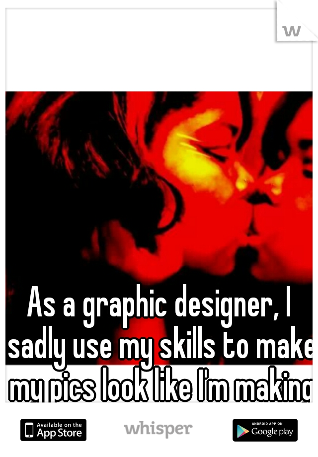 As a graphic designer, I sadly use my skills to make my pics look like I'm making out,but with myself.